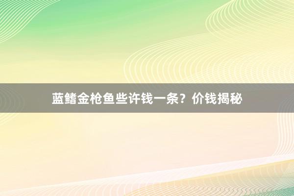 蓝鳍金枪鱼些许钱一条?价钱揭秘