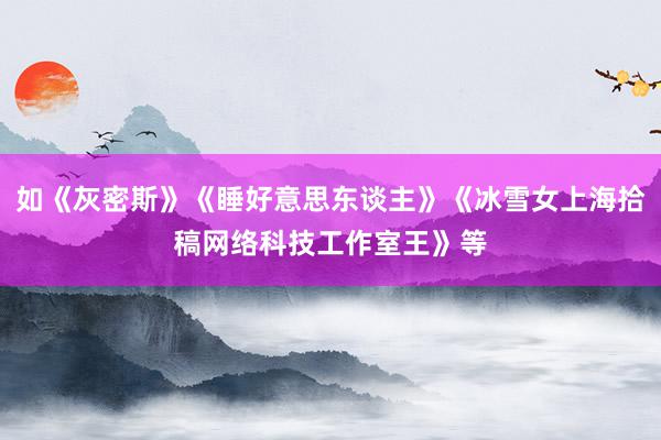 如《灰密斯》《睡好意思东谈主》《冰雪女上海拾稿网络科技工作室王》等