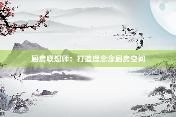 厨房联想师：打造理念念厨房空间