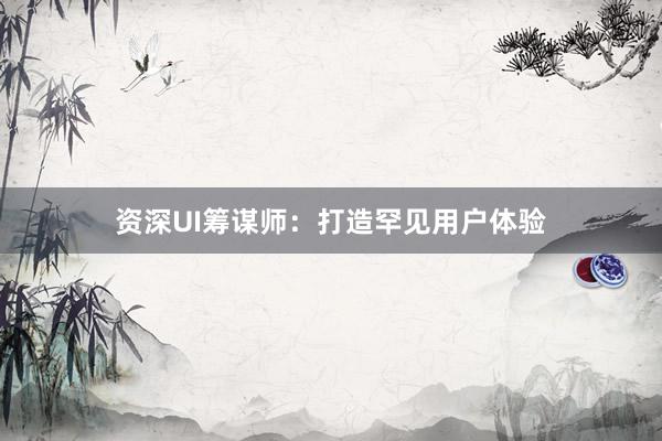 资深UI筹谋师：打造罕见用户体验