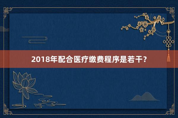 2018年配合医疗缴费程序是若干？