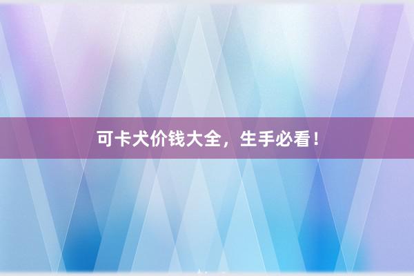 可卡犬价钱大全，生手必看！