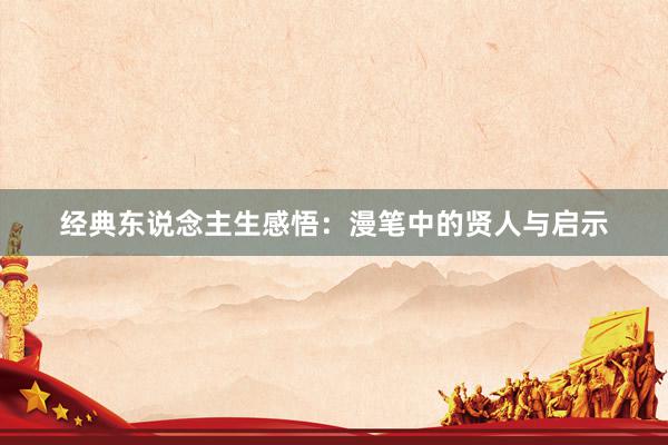 经典东说念主生感悟：漫笔中的贤人与启示